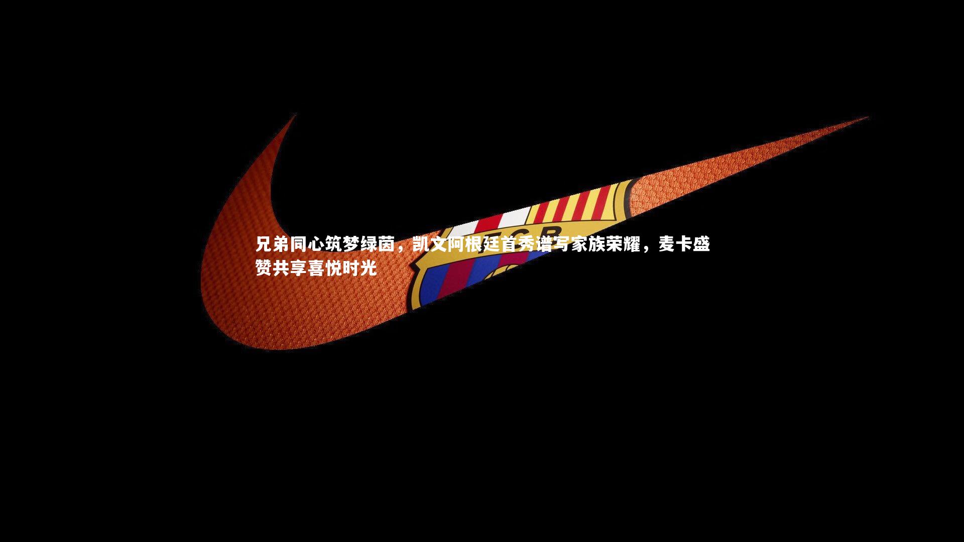 兄弟同心筑梦绿茵，凯文阿根廷首秀谱写家族荣耀，麦卡盛赞共享喜悦时光