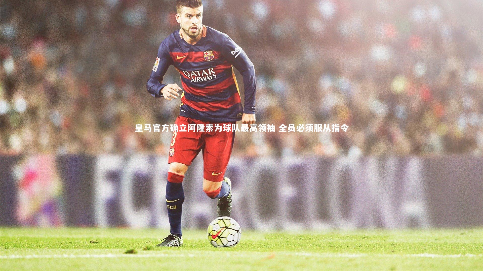 皇马官方确立阿隆索为球队最高领袖 全员必须服从指令