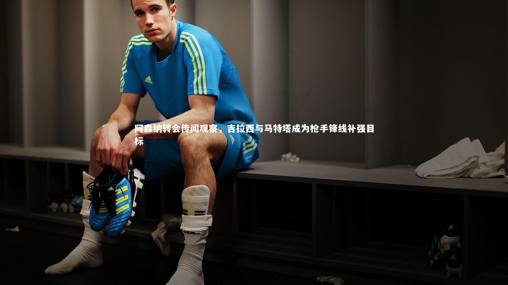 阿森纳转会传闻观察，吉拉西与马特塔成为枪手锋线补强目标