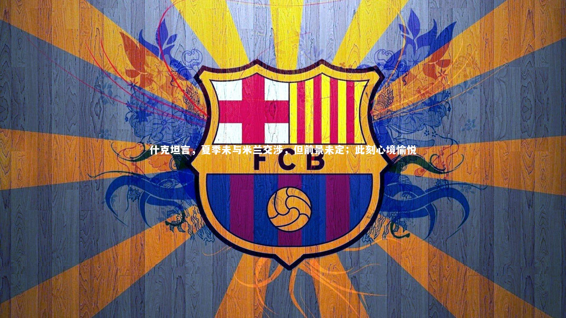 什克坦言，夏季未与米兰交涉，但前景未定；此刻心境愉悦