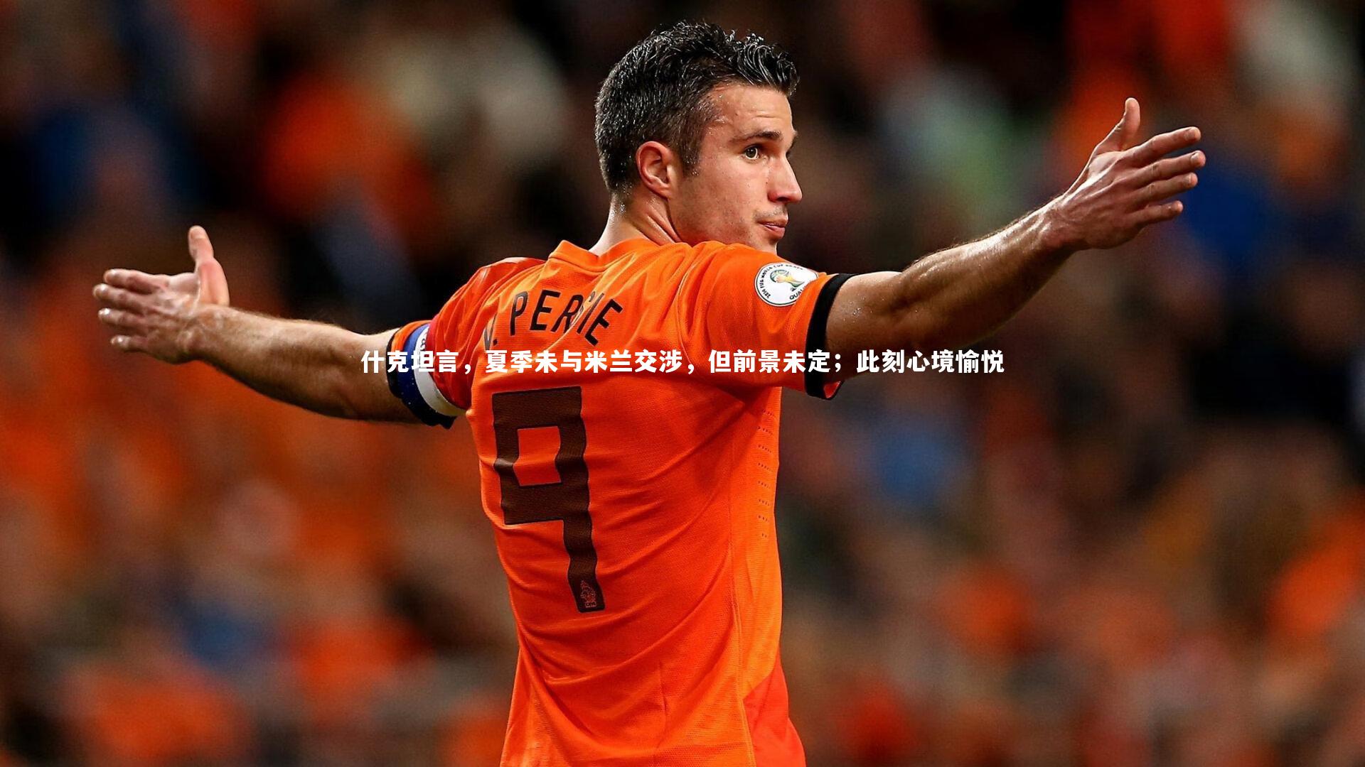 什克坦言，夏季未与米兰交涉，但前景未定；此刻心境愉悦