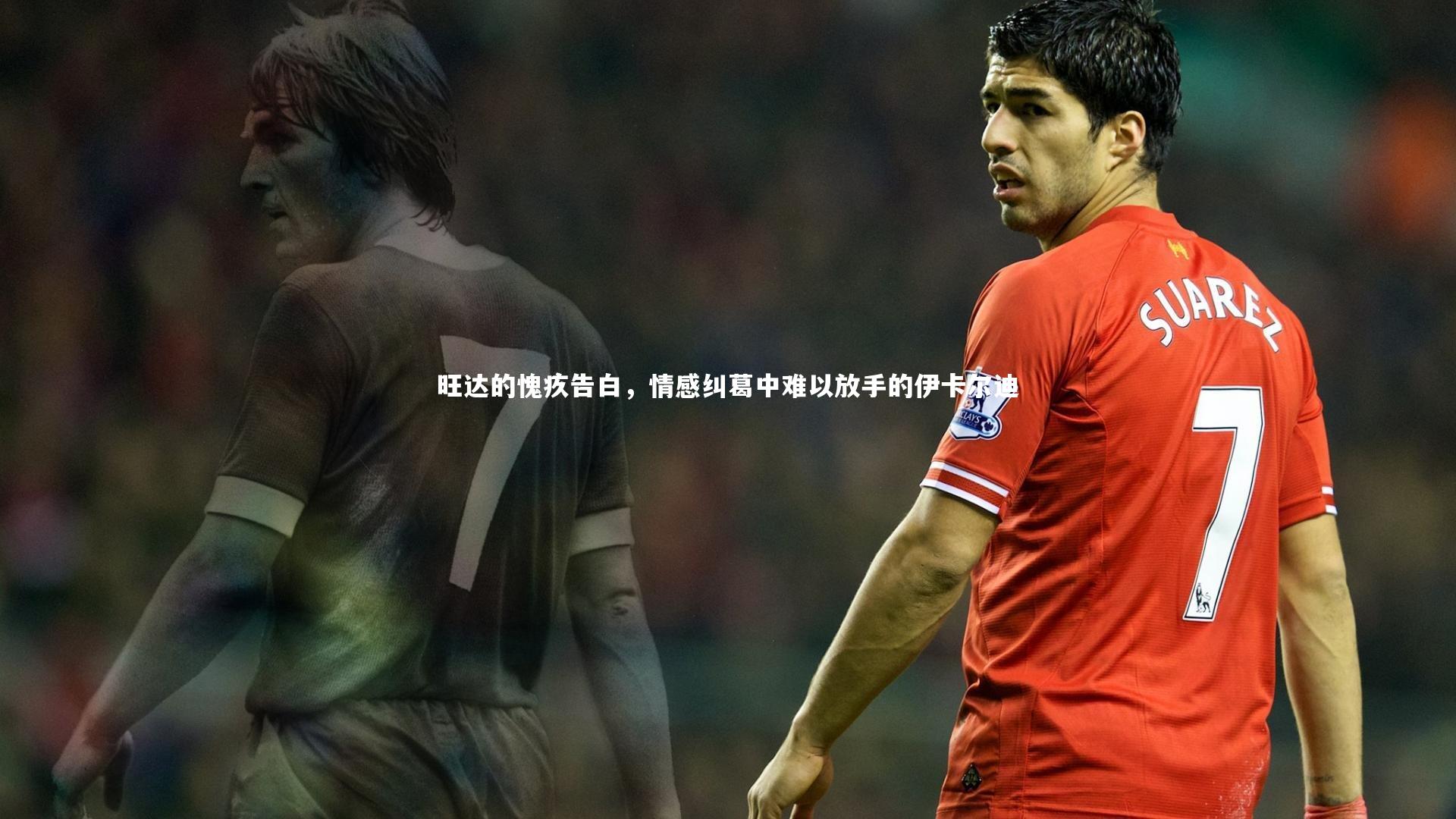 九游会j9|旺达的愧疚告白，情感纠葛中难以放手的伊卡尔迪