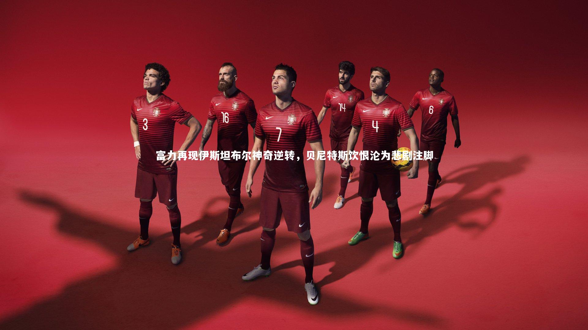 富力再现伊斯坦布尔神奇逆转，贝尼特斯饮恨沦为悲剧注脚