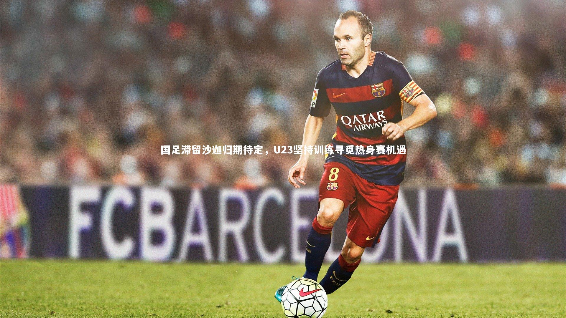 国足滞留沙迦归期待定，U23坚持训练寻觅热身赛机遇