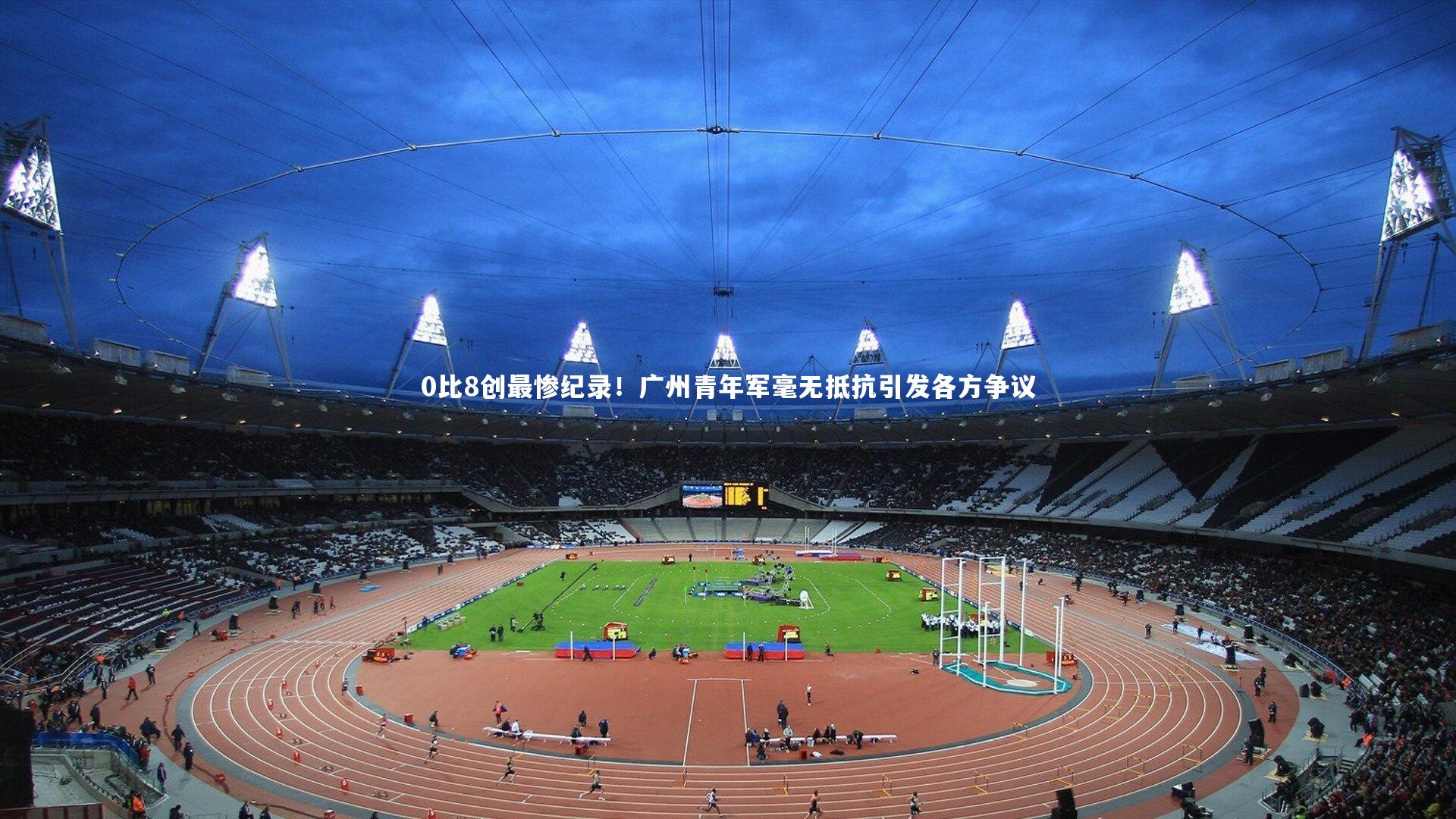 0比8创最惨纪录!广州青年军毫无抵抗引发各方争议